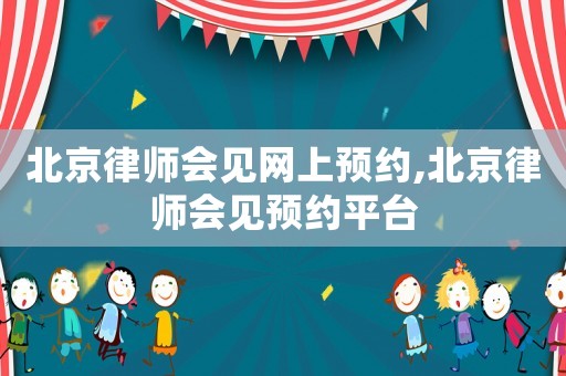 北京律師會見網上預約,北京律師會見預約平臺