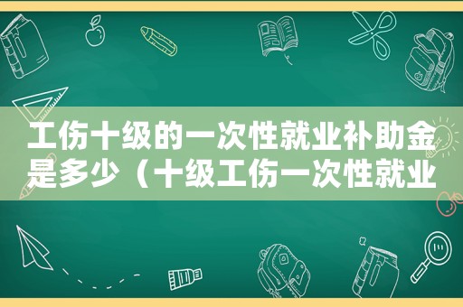 工傷十級(jí)的一次性就業(yè)補(bǔ)助金是多少（十級(jí)工傷一次性就業(yè)補(bǔ)助金幾個(gè)月）