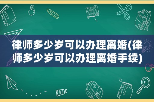 律師多少歲可以辦理離婚(律師多少歲可以辦理離婚手續)