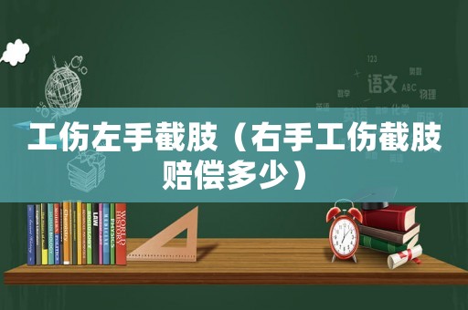 工傷左手截肢（右手工傷截肢賠償多少）