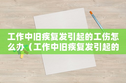 工作中舊疾復(fù)發(fā)引起的工傷怎么辦（工作中舊疾復(fù)發(fā)引起的工傷）