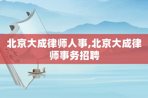 北京大成律師人事,北京大成律師事務招聘