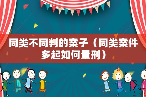 同類(lèi)不同判的案子（同類(lèi)案件多起如何量刑）