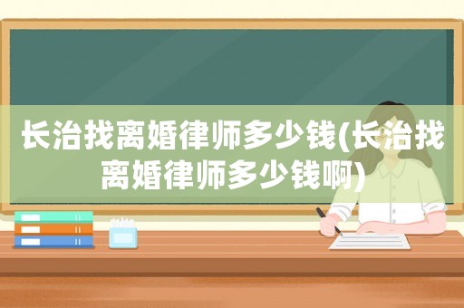 長治找離婚律師多少錢(長治找離婚律師多少錢啊)