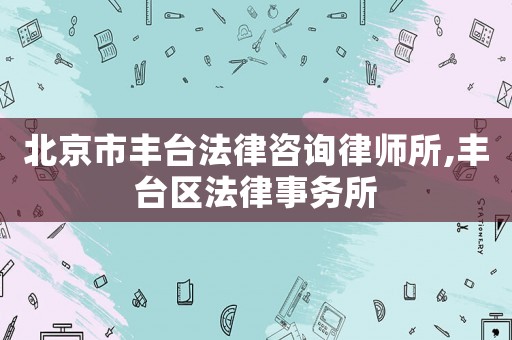北京市豐臺(tái)法律咨詢律師所,豐臺(tái)區(qū)法律事務(wù)所