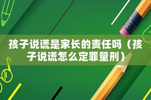 孩子說謊是家長的責(zé)任嗎（孩子說謊怎么定罪量刑）