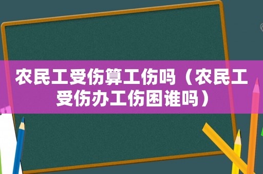 農民工受傷算工傷嗎（農民工受傷辦工傷困誰嗎）