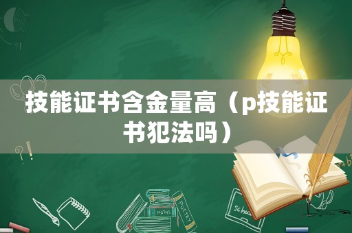 技能證書含金量高（p技能證書犯法嗎）