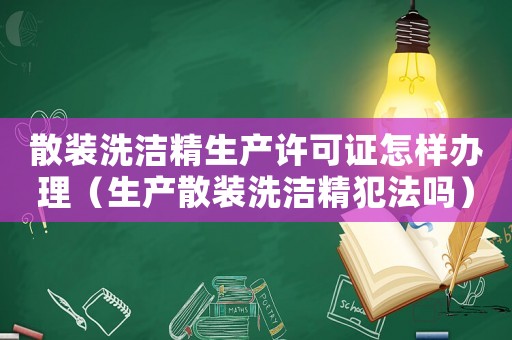 散裝洗潔精生產許可證怎樣辦理（生產散裝洗潔精犯法嗎）