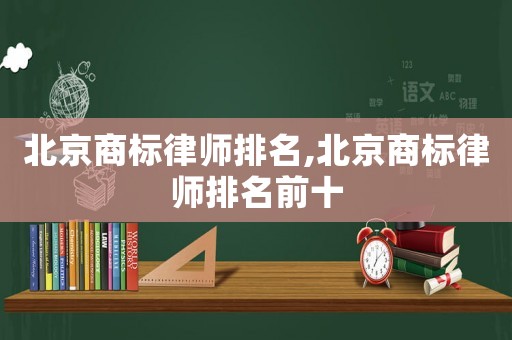北京商標律師排名,北京商標律師排名前十