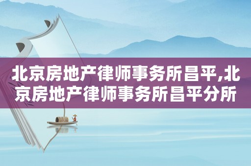 北京房地產(chǎn)律師事務(wù)所昌平,北京房地產(chǎn)律師事務(wù)所昌平分所