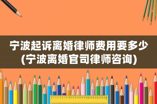 寧波起訴離婚律師費用要多少(寧波離婚官司律師咨詢)