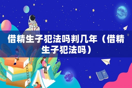 借精生子犯法嗎判幾年（借精生子犯法嗎）