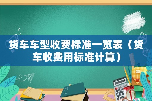 貨車車型收費標準一覽表（貨車收費用標準計算）