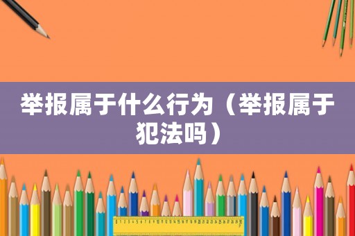 舉報屬于什么行為（舉報屬于犯法嗎）