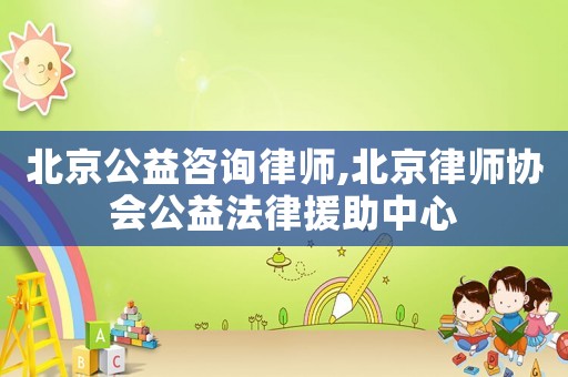 北京公益咨詢律師,北京律師協(xié)會公益法律援助中心