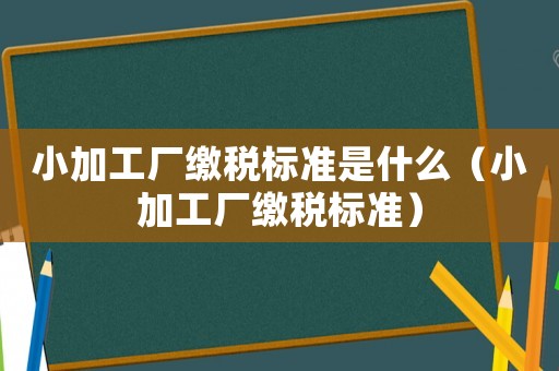 小加工廠繳稅標(biāo)準(zhǔn)是什么（小加工廠繳稅標(biāo)準(zhǔn)）