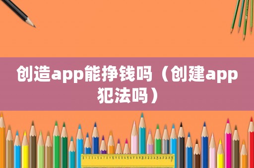 創造app能掙錢嗎（創建app犯法嗎）