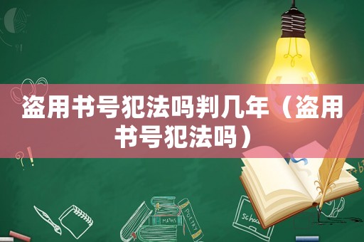 盜用書號犯法嗎判幾年（盜用書號犯法嗎）