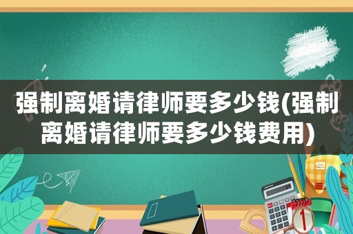 強制離婚請律師要多少錢(強制離婚請律師要多少錢費用)