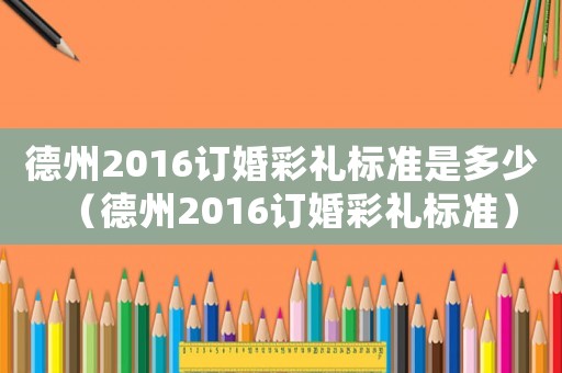德州2016訂婚彩禮標(biāo)準(zhǔn)是多少（德州2016訂婚彩禮標(biāo)準(zhǔn)）