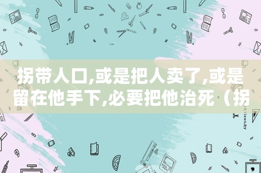 拐帶人口,或是把人賣了,或是留在他手下,必要把他治死（拐帶罪量刑）