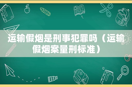 運輸假煙是刑事犯罪嗎（運輸假煙案量刑標準）