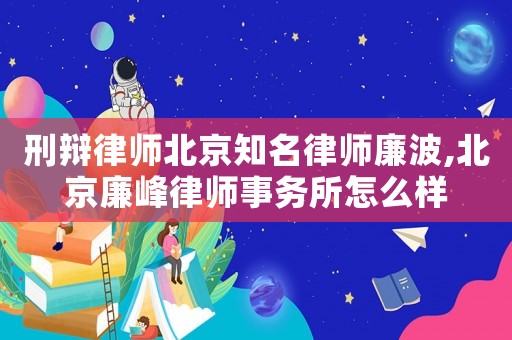 刑辯律師北京知名律師廉波,北京廉峰律師事務所怎么樣