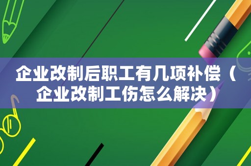 企業改制后職工有幾項補償（企業改制工傷怎么解決）