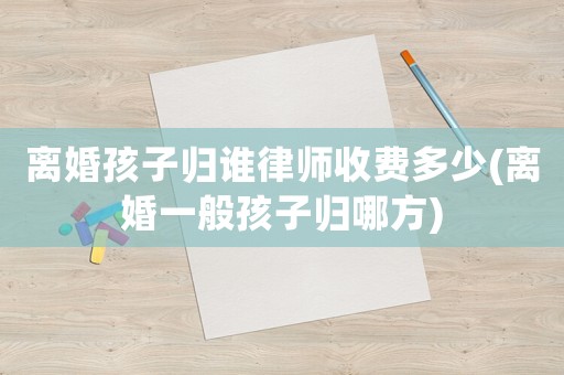 離婚孩子歸誰律師收費多少(離婚一般孩子歸哪方)