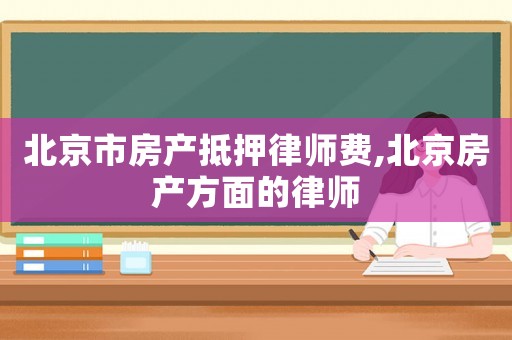 北京市房產(chǎn)抵押律師費(fèi),北京房產(chǎn)方面的律師