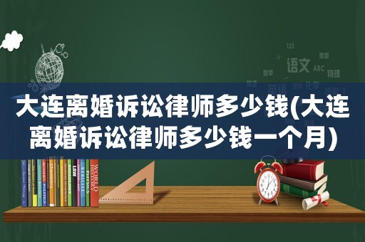 大連離婚訴訟律師多少錢(大連離婚訴訟律師多少錢一個月)