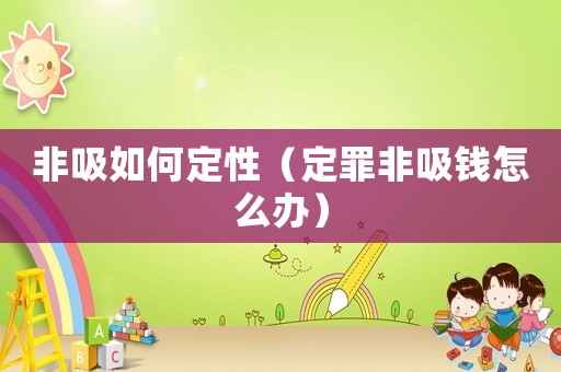 非吸如何定性（定罪非吸錢怎么辦）
