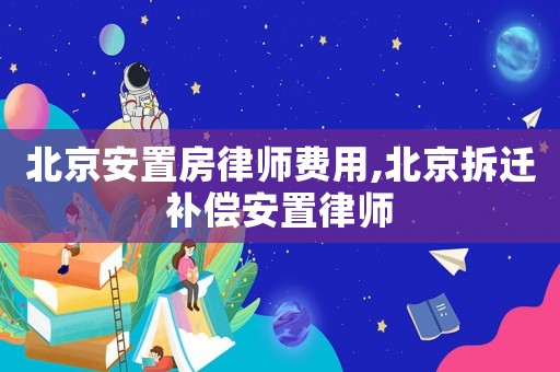 北京安置房律師費用,北京拆遷補償安置律師
