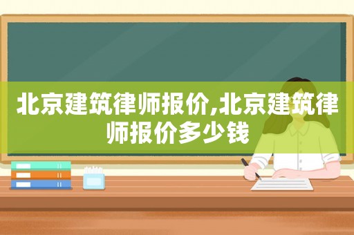 北京建筑律師報(bào)價(jià),北京建筑律師報(bào)價(jià)多少錢(qián)