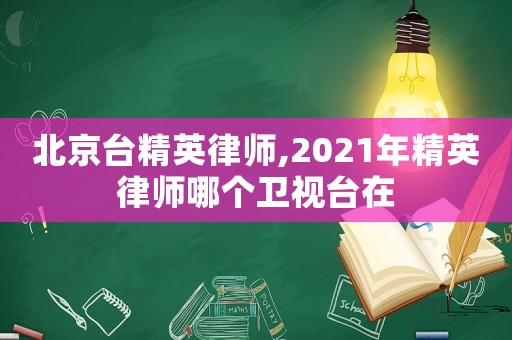 北京臺精英律師,2021年精英律師哪個衛視臺在