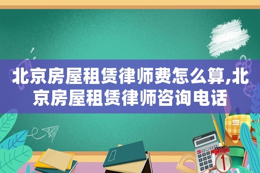 北京房屋租賃律師費(fèi)怎么算,北京房屋租賃律師咨詢電話