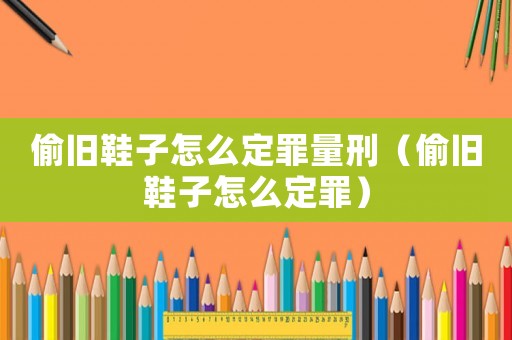 偷舊鞋子怎么定罪量刑（偷舊鞋子怎么定罪）