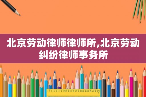 北京勞動律師律師所,北京勞動糾紛律師事務所