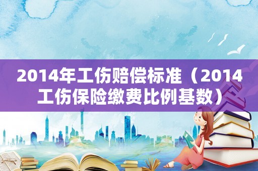 2014年工傷賠償標準（2014工傷保險繳費比例基數）