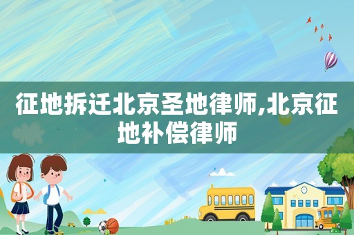 征地拆遷北京圣地律師,北京征地補(bǔ)償律師