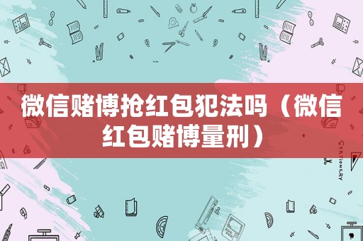 微信賭博搶紅包犯法嗎（微信紅包賭博量刑）