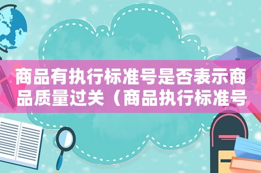 商品有執行標準號是否表示商品質量過關（商品執行標準號是否過期）