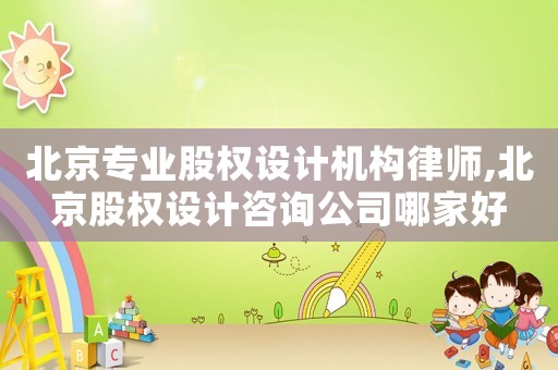 北京專業股權設計機構律師,北京股權設計咨詢公司哪家好