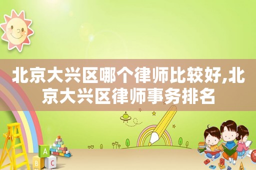 北京大興區(qū)哪個律師比較好,北京大興區(qū)律師事務排名