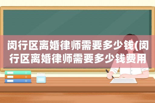 閔行區(qū)離婚律師需要多少錢(閔行區(qū)離婚律師需要多少錢費用)