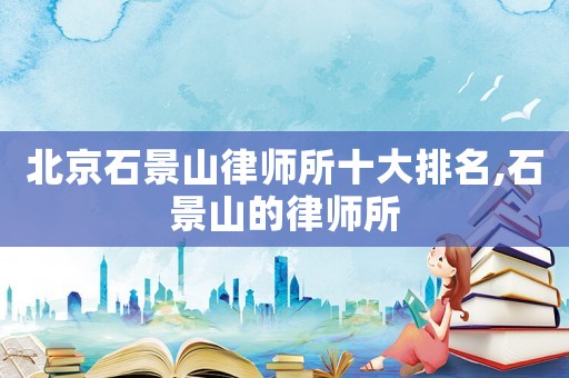 北京石景山律師所十大排名,石景山的律師所
