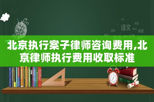 北京執行案子律師咨詢費用,北京律師執行費用收取標準
