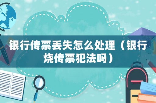 銀行傳票丟失怎么處理（銀行燒傳票犯法嗎）