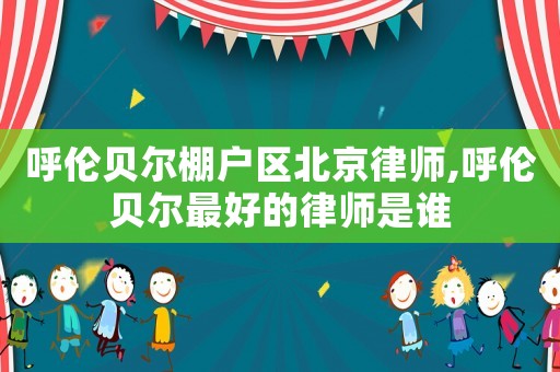 呼倫貝爾棚戶區北京律師,呼倫貝爾最好的律師是誰
